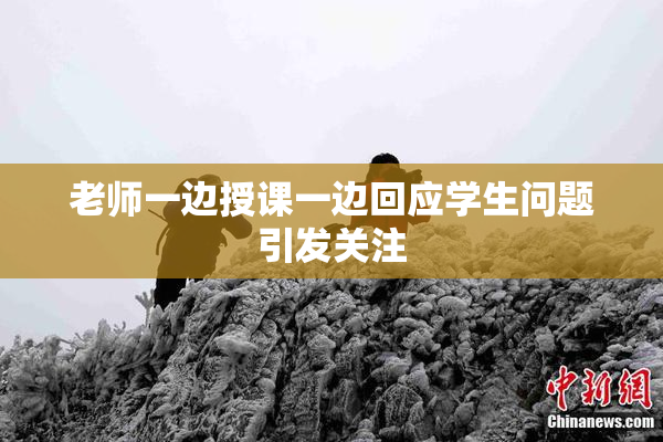 老师一边授课一边回应学生问题引发关注
