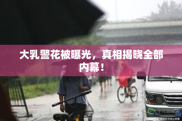 大乳警花被曝光，真相揭晓全部内幕！