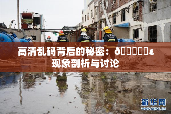 高清乱码背后的秘密：🔞❌‌ε现象剖析与讨论