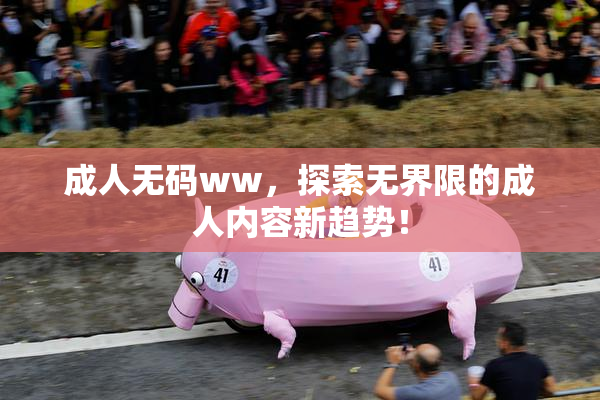 成人无码ww，探索无界限的成人内容新趋势！