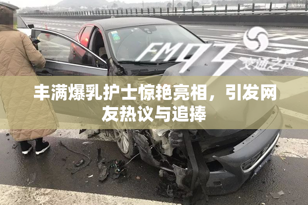 丰满爆乳护士惊艳亮相，引发网友热议与追捧
