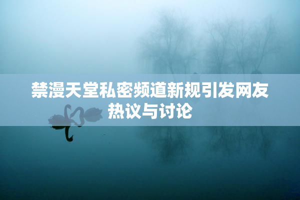 禁漫天堂私密频道新规引发网友热议与讨论