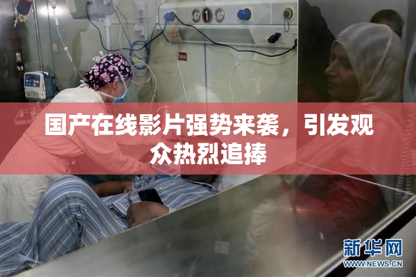 国产在线影片强势来袭，引发观众热烈追捧
