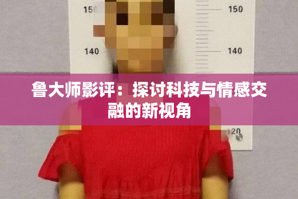 鲁大师影评：探讨科技与情感交融的新视角
