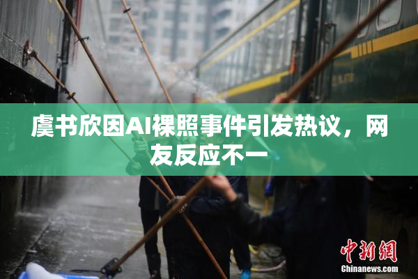 虞书欣因AI裸照事件引发热议，网友反应不一