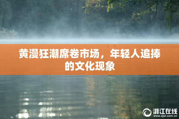 黄漫狂潮席卷市场，年轻人追捧的文化现象