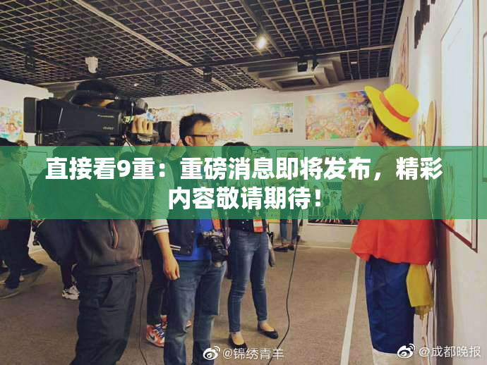 直接看9重：重磅消息即将发布，精彩内容敬请期待！