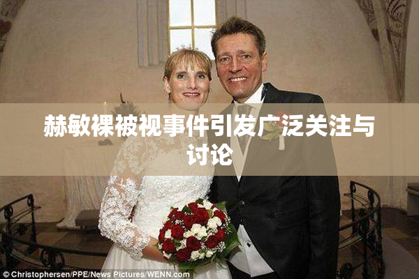 赫敏裸被视事件引发广泛关注与讨论