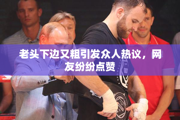 老头下边又粗引发众人热议，网友纷纷点赞