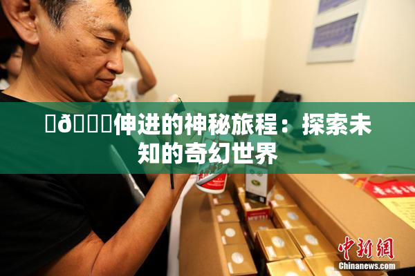 ‌🍌伸进的神秘旅程：探索未知的奇幻世界
