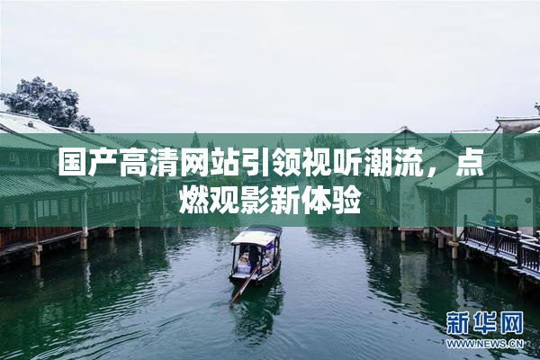 国产高清网站引领视听潮流，点燃观影新体验