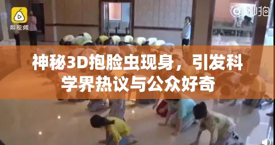 神秘3D抱脸虫现身，引发科学界热议与公众好奇