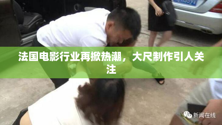 法国电影行业再掀热潮，大尺制作引人关注