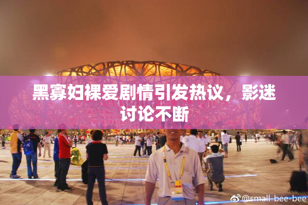 黑寡妇裸爱剧情引发热议，影迷讨论不断
