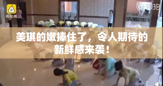 美琪的嫩捧住了，令人期待的新鲜感来袭！