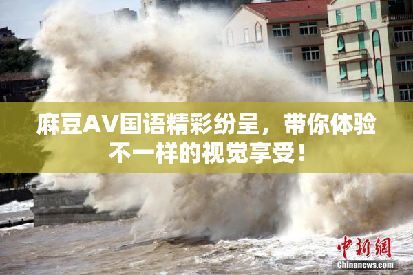 麻豆A∨国语精彩纷呈，带你体验不一样的视觉享受！