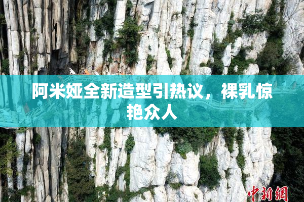 阿米娅全新造型引热议，裸乳惊艳众人