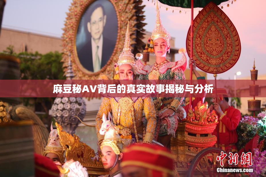 麻豆秘AV背后的真实故事揭秘与分析