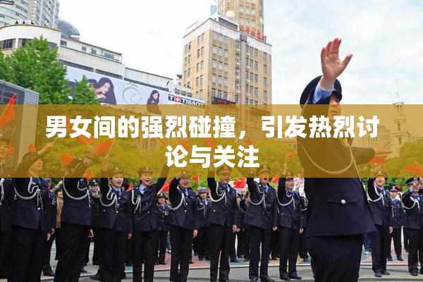 男女间的强烈碰撞，引发热烈讨论与关注