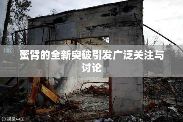 蜜臂的全新突破引发广泛关注与讨论
