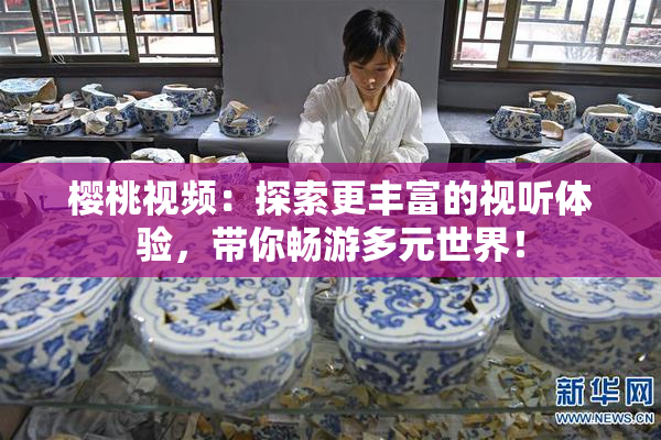 樱桃视频：探索更丰富的视听体验，带你畅游多元世界！