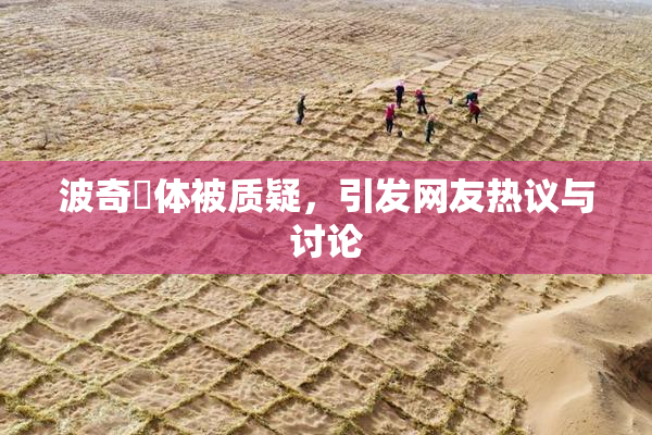 波奇祼体被质疑，引发网友热议与讨论