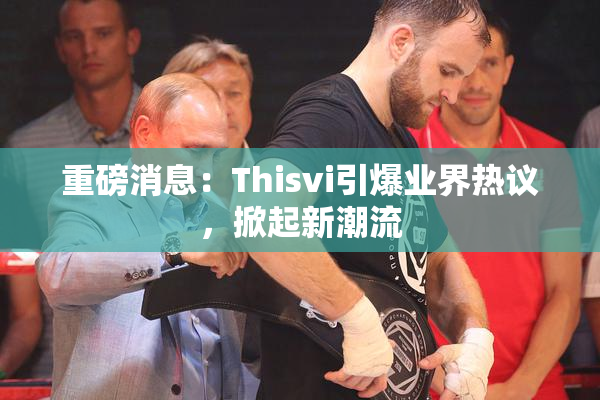 重磅消息：Thisvi引爆业界热议，掀起新潮流