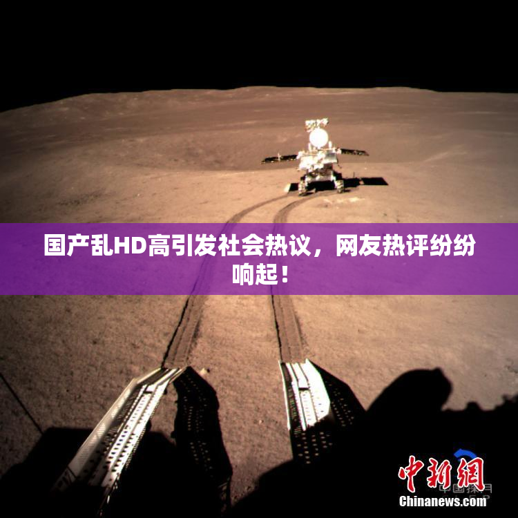 国产乱HD高引发社会热议，网友热评纷纷响起！
