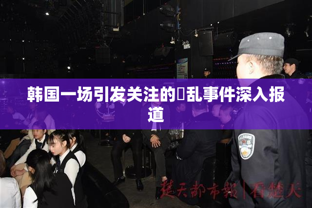 韩国一场引发关注的婬乱事件深入报道