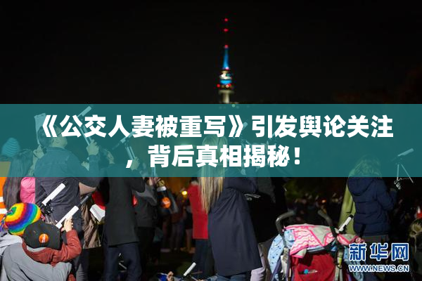 《公交人妻被重写》引发舆论关注，背后真相揭秘！
