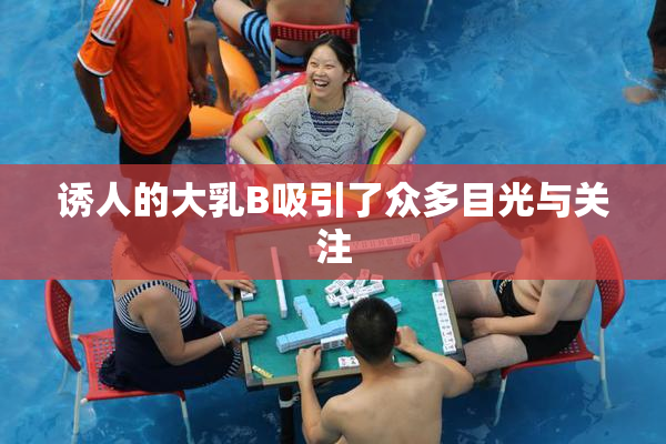 诱人的大乳B吸引了众多目光与关注