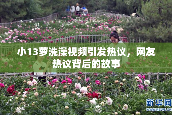 小13萝洗澡视频引发热议，网友热议背后的故事