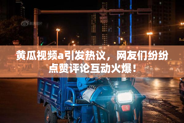 黄瓜视频a引发热议，网友们纷纷点赞评论互动火爆！