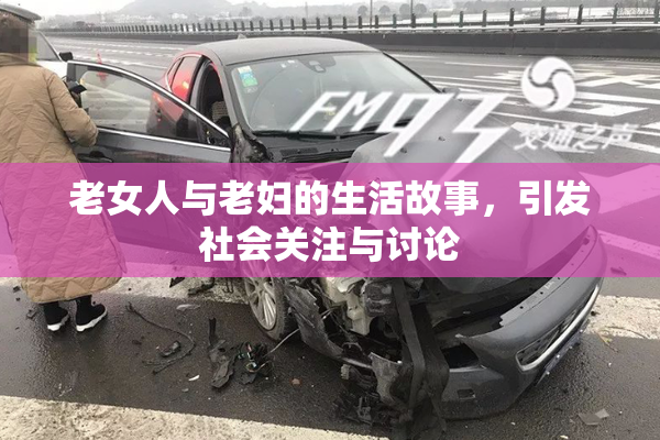 老女人与老妇的生活故事，引发社会关注与讨论