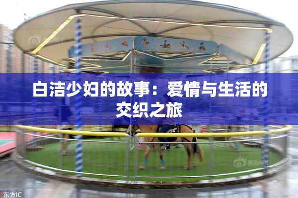 白洁少妇的故事：爱情与生活的交织之旅