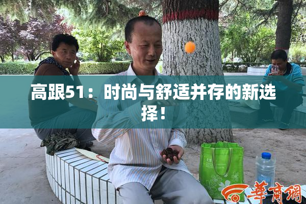 高跟51：时尚与舒适并存的新选择！