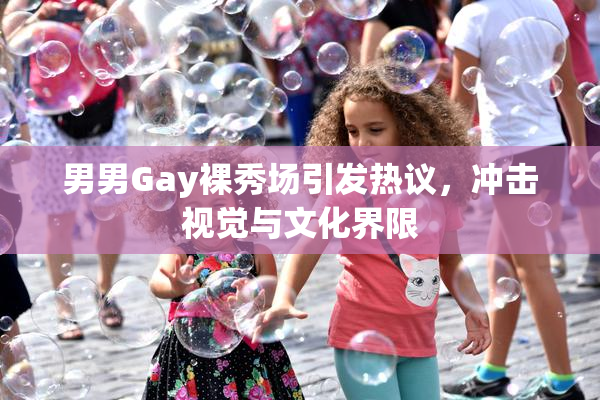 男男Gay裸秀场引发热议，冲击视觉与文化界限