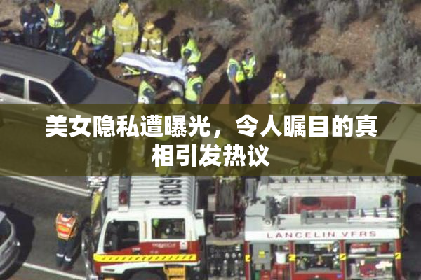 美女隐私遭曝光，令人瞩目的真相引发热议