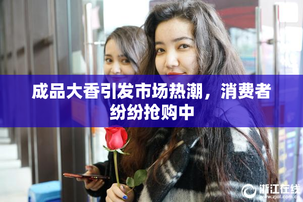 成品大香引发市场热潮，消费者纷纷抢购中