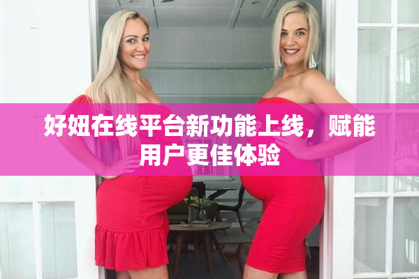好妞在线平台新功能上线，赋能用户更佳体验