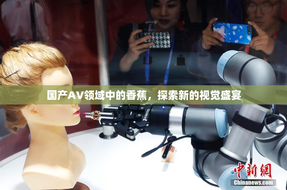 国产AV领域中的香蕉，探索新的视觉盛宴