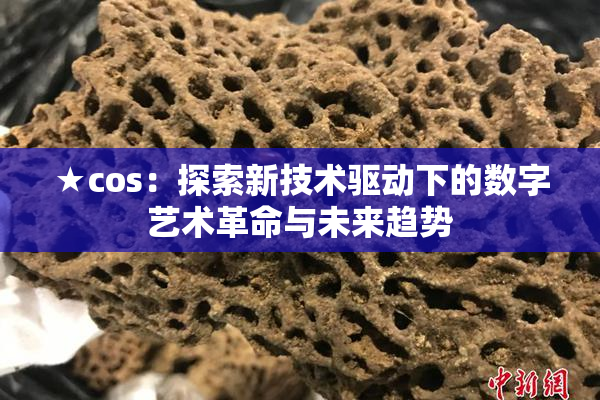 ★cos：探索新技术驱动下的数字艺术革命与未来趋势