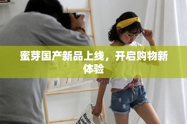 蜜芽国产新品上线，开启购物新体验