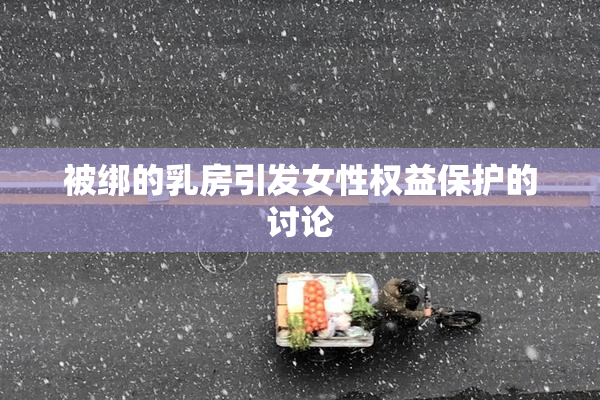 被绑的乳房引发女性权益保护的讨论
