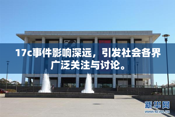 17c事件影响深远，引发社会各界广泛关注与讨论。