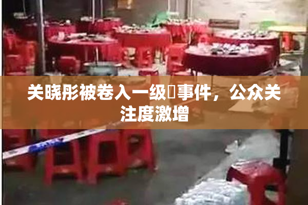 关晓彤被卷入一级婬事件，公众关注度激增