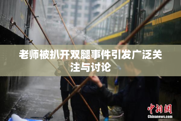 老师被扒开双腿事件引发广泛关注与讨论