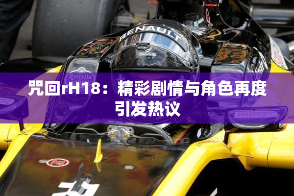 咒回rH18：精彩剧情与角色再度引发热议
