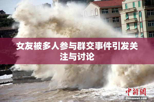 女友被多人参与群交事件引发关注与讨论