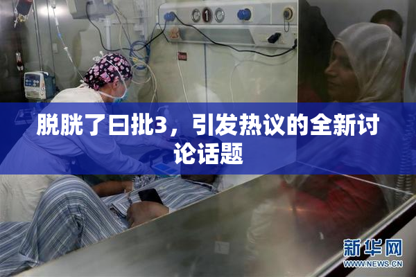 脱胱了曰批3，引发热议的全新讨论话题
